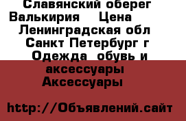 Славянский оберег “Валькирия“ › Цена ­ 900 - Ленинградская обл., Санкт-Петербург г. Одежда, обувь и аксессуары » Аксессуары   
